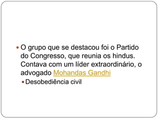  O grupo que se destacou foi o Partido
 do Congresso, que reunia os hindus.
 Contava com um líder extraordinário, o
 advogado Mohandas Gandhi
  Desobediência civil
 