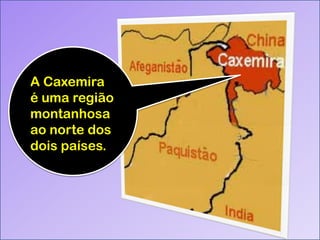 A Caxemira
é uma região
montanhosa
ao norte dos
dois países.

 