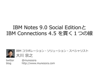 IBM Notes 9.0 Social Editionと
IBM Connections 4.5 を貫く１つの線


          IBM コラボレーション・ソリューション・スペシャリスト
          大川 宗之
twitter     @munesora
blog        http://www.munesora.com
 
