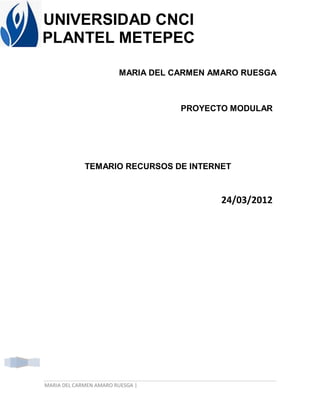 UNIVERSIDAD CNCI
PLANTEL METEPEC

                        MARIA DEL CARMEN AMARO RUESGA



                                   PROYECTO MODULAR




             TEMARIO RECURSOS DE INTERNET



                                          24/03/2012




MARIA DEL CARMEN AMARO RUESGA |
 