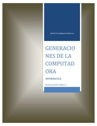 INSTITUTO GONZALO GARCIA A.C




GENERACIO
NES DE LA
COMPUTAD
ORA
INFORMATICA

HECTOR CUAUTLE FLORES 1 A
 