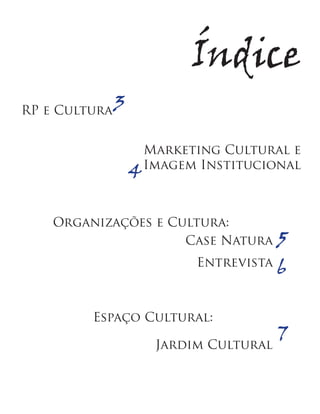 Índice
RP e Cultura   3

                       Marketing Cultural e
                   4   Imagem Institucional



    Organizações e Cultura:
                     Case Natura        5
                             Entrevista
                                        6

         Espaço Cultural:

                        Jardim Cultural
                                        7
 
