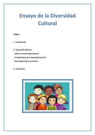 Índice:
1.- Introducción
2.- Desarrollo del tema
- ¿Qué es la diversidad cultural?
- Características de la diversidad cultural
- Diversidad cultural en el Perú
3.- Conclusión
Ensayo de la Diversidad
Cultural
 