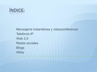 ÍNDICE:
•Mensajería instantánea y videoconferencia
•Telefonía IP
•Web 2.0
•Redes sociales
•Blogs
•Wikis
 