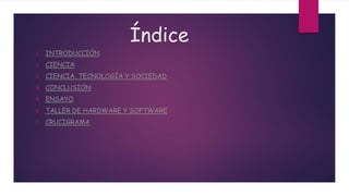 Índice
1. INTRODUCCIÓN
2. CIENCIA
3. CIENCIA, TECNOLOGÍA Y SOCIEDAD
4. CONCLUSIÓN
5. ENSAYO
6. TALLER DE HARDWARE Y SOFTWARE
7. CRUCIGRAMA
 