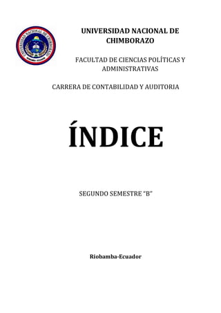 UNIVERSIDAD NACIONAL DE
CHIMBORAZO
FACULTAD DE CIENCIAS POLÍTICAS Y
ADMINISTRATIVAS
CARRERA DE CONTABILIDAD Y AUDITORIA
ÍNDICE
SEGUNDO SEMESTRE “B”
Riobamba-Ecuador
 