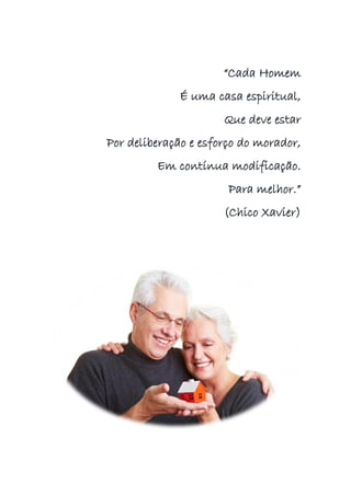 “Cada Homem
É uma casa espiritual,
Que deve estar
Por deliberação e esforço do morador,
Em contínua modificação.
Para melhor.”
(Chico Xavier)
 