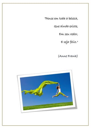 “Pense em toda a beleza,
Que ainda existe,
Em seu redor,
E seja feliz."
(Anne Frank)
 