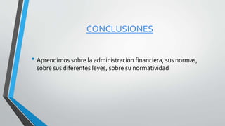 CONCLUSIONES
• Aprendimos sobre la administración financiera, sus normas,
sobre sus diferentes leyes, sobre su normatividad
 