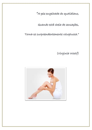 “A pele engelhada do quotidiano,
Quando está cheia de sensações,
Torna-se surpreendentemente voluptuosa.”
(Virginia Woolf)
 