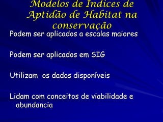 Modelos de Índices de
    Aptidão de Habitat na
         conservação
Podem ser aplicados a escalas maiores

Podem ser aplicados em SIG

Utilizam os dados disponíveis

Lidam com conceitos de viabilidade e
  abundancia
 