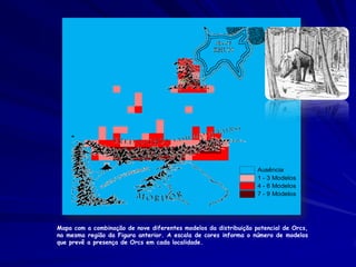 Ausência
                                                                  1 - 3 Modelos
                                                                  4 - 6 Modelos
                                                                  7 - 9 Modelos




Mapa com a combinação de nove diferentes modelos da distribuição potencial de Orcs,
na mesma região da Figura anterior. A escala de cores informa o número de modelos
que prevê a presença de Orcs em cada localidade.
 