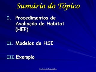 Sumário do Tópico
I. Procedimentos de
   Avaliação de Habitat
   (HEP)

II. Modelos de HSI


III.Exemplo

              Ecologia de Populações
 