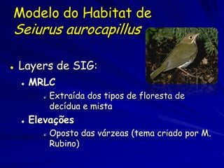 Modelo do Habitat de
Seiurus aurocapillus

   Layers de SIG:
       MRLC
              Extraída dos tipos de floresta de
               decídua e mista
       Elevações
              Oposto das várzeas (tema criado por M.
               Rubino)
 