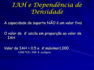 IAH e Dependência de
         Densidade
A capacidade de suporte NÃO é um valor fixo

O valor de K oscila em proporção ao valor de
  IAH

Valor de IAH = 0.5 e K máxima=1,000
        1,000 *0.5 = 500 K ecológica
 