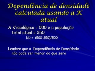 Dependência de densidade
  calculada usando a K
          atual
A K ecológica = 500 e a população
 total atual = 250
         DD = (500-250)/500


Lembre que a Dependência de Densidade
  não pode ser menor do que zero
 
