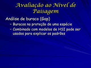 Avaliação ao Nível de
           Paisagem
Análise de buraco (Gap)
  – Buracos na proteção de uma espécie
  – Combinado com modelos de HSI pode ser
    usados para explicar os padrões
 