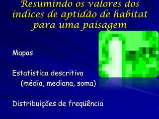 Resumindo os valores dos
índices de aptidão de habitat
    para uma paisagem


Mapas

Estatística descritiva
  (média, mediana, soma)

Distribuições de freqüência
 