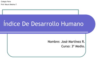 Índice De Desarrollo Humano Nombre: José Martínez R. Curso: 3º Medio. Colegio Fénix Prof. Mauro Medina T. 