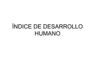 ÍNDICE DE DESARROLLO
HUMANO
 