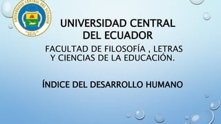 FACULTAD DE FILOSOFÍA , LETRAS
Y CIENCIAS DE LA EDUCACIÓN.
ÍNDICE DEL DESARROLLO HUMANO
UNIVERSIDAD CENTRAL
DEL ECUADOR
 