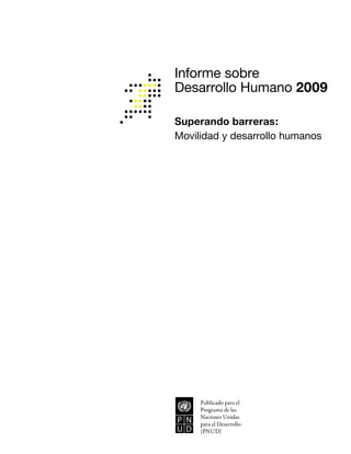 Informe sobre
Desarrollo Humano 2009

Superando barreras:
Movilidad y desarrollo humanos




     Publicado para el
     Programa de las
     Naciones Unidas
     para el Desarrollo
     (PNUD)
 