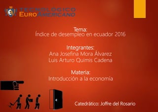 Tema:
Índice de desempleo en ecuador 2016
Integrantes:
Ana Josefina Mora Álvarez
Luis Arturo Quimis Cadena
Materia:
Introducción a la economía
Catedrático: Joffre del Rosario
 