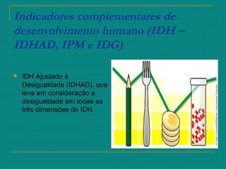 Indicadores complementares de
desenvolvimento humano (IDH –
IDHAD, IPM e IDG)
 IDH Ajustado à
Desigualdade (IDHAD), que
leva em consideração a
desigualdade em todas as
três dimensões do IDH.
 