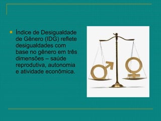  Índice de Desigualdade
de Gênero (IDG) reflete
desigualdades com
base no gênero em três
dimensões – saúde
reprodutiva, autonomia
e atividade econômica.
 