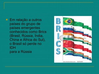  Em relação a outros
países do grupo de
países emergentes
conhecidos como Brics
(Brasil, Rússia, Índia,
China e África do Sul),
o Brasil só perde no
IDH
para a Rússia
 