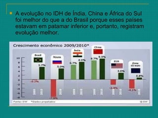 A evolução no IDH de Índia, China e África do Sul
foi melhor do que a do Brasil porque esses países
estavam em patamar inferior e, portanto, registram
evolução melhor.
 