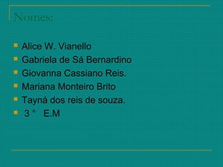 Nomes:
 Alice W. Vianello
 Gabriela de Sá Bernardino
 Giovanna Cassiano Reis.
 Mariana Monteiro Brito
 Tayná dos reis de souza.
 3 ° E.M
 