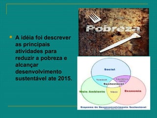  A idéia foi descrever
as principais
atividades para
reduzir a pobreza e
alcançar
desenvolvimento
sustentável ate 2015.
 