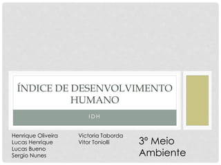 I D H
ÍNDICE DE DESENVOLVIMENTO
HUMANO
Henrique Oliveira
Lucas Henrique
Lucas Bueno
Sergio Nunes
Victoria Taborda
Vitor Toniolli 3º Meio
Ambiente
 