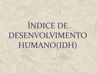 ÍNDICE DE
DESENVOLVIMENTO
HUMANO(IDH)
 