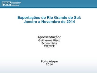 Exportações do Rio Grande do Sul:
Janeiro a Novembro de 2014
Apresentação:
Guilherme Risco
Economista
CIE/FEE
Porto Alegre
2014
 