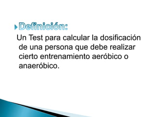 Un Test para calcular la dosificación
de una persona que debe realizar
cierto entrenamiento aeróbico o
anaeróbico.
 