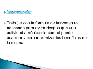  Trabajar con la formula de karvonen es
necesario para evitar riesgos que una
actividad aeróbica sin control puede
acarrear y para maximizar los beneficios de
la misma.
 
