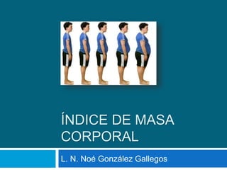 ÍNDICE DE MASA
CORPORAL
L. N. Noé González Gallegos
 