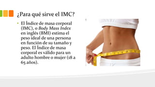 ¿Para qué sirve el IMC?
• El Índice de masa corporal
(IMC), o Body Mass Index
en inglés (BMI) estima el
peso ideal de una ...