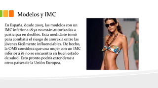 Modelos y IMC
En España, desde 2005, las modelos con un
IMC inferior a 18 ya no están autorizadas a
participar en desfiles...