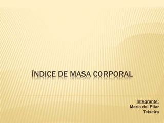 ÍNDICE DE MASA CORPORAL
Integrante:
María del Pilar
Teixeira
 
