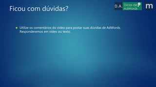  Utilize os comentários do vídeo para postar suas dúvidas de AdWords.
Responderemos em vídeo ou texto.
Ficou com dúvidas?
 