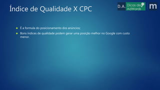  É a formula do posicionamento dos anúncios;
 Bons índices de qualidade podem gerar uma posição melhor no Google com custo
menor.
Índice de Qualidade X CPC
 