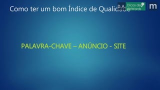 Como ter um bom Índice de Qualidade
PALAVRA-CHAVE – ANÚNCIO - SITE
 