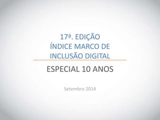 17ª. EDIÇÃO 
ÍNDICE MARCO DE 
INCLUSÃO DIGITAL 
ESPECIAL 10 ANOS 
Setembro 2014 
 