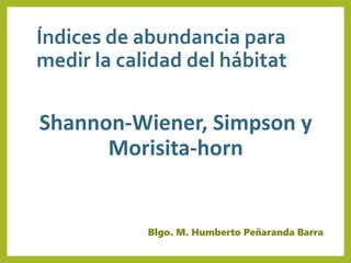 Índices de abundancia para
medir la calidad del hábitat
Shannon-Wiener, Simpson y
Morisita-horn
Blgo. M. Humberto Peñaranda Barra
 
