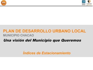 PLAN DE DESARROLLO URBANO LOCAL
MUNICIPIO CHACAO
Una visión del Municipio que Queremos


          Índices de Estacionamiento
 