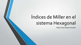 Índices de Miller en el
sistema Hexagonal
Pablo César Reyes Amador
 