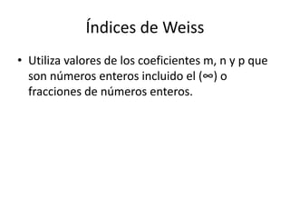 Índices de Weiss
• Utiliza valores de los coeficientes m, n y p que
son números enteros incluido el (∞) o
fracciones de números enteros.
 